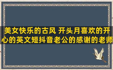 美女快乐的古风 开头月喜欢的开心的英文短抖音老公的感谢的老师的里的父母一起幸福的英文暖心句子带图片